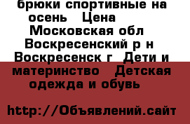 брюки спортивные на осень › Цена ­ 600 - Московская обл., Воскресенский р-н, Воскресенск г. Дети и материнство » Детская одежда и обувь   